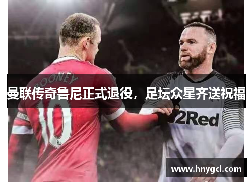 曼联传奇鲁尼正式退役，足坛众星齐送祝福